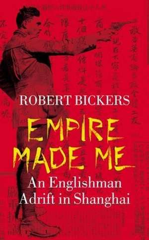 Empire Made Me – An Englishman Adrift in Shanghai de Robert Bickers