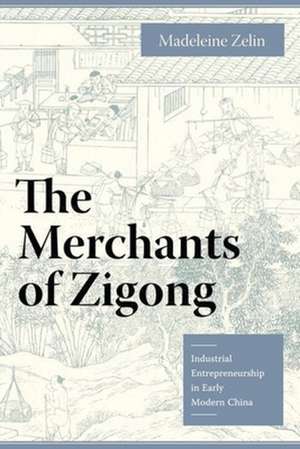 The Merchants of Zigong – Industrial Entrepreneurship in Early Modern China de Madeleine Zelin