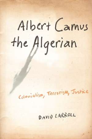 Albert Camus, the Algerian – Colonialism, Terrorism, Justice de David Carroll