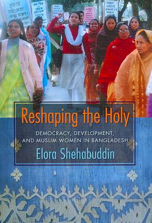 Reshaping the Holy – Democracy, Development and Muslim Women in Bangladesh de Elora Shehabuddin