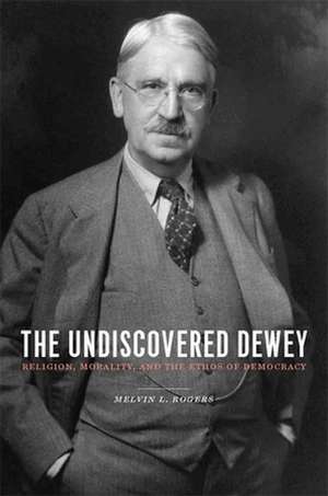 The Undiscovered Dewey – Religion, Morality and the Ethos of Democracy de Melvin Rogers