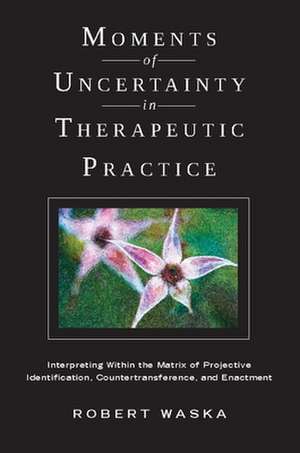 Moments of Uncertainty in Therapeutic Practice – Interpreting Within the Matrix of Projective Identification, Countertransference and Enactment de Robert Waska