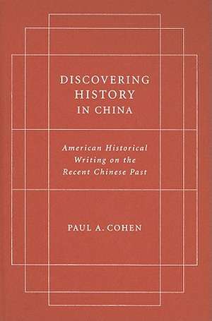 Discovering History in China – American Historical Writing on the Recent Chinese Past de Paul A Cohen