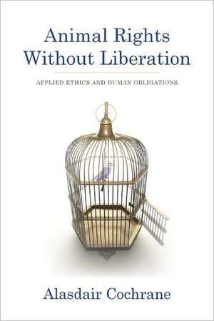 Animal Rights Without Liberation – Applied Ethics and Human Obligations de Alasdair Cochrane