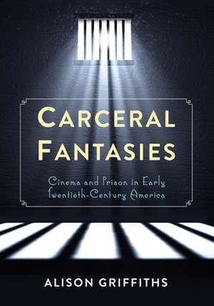 Carceral Fantasies – Cinema and Prison in Early Twentieth–Century America de Alison Griffiths