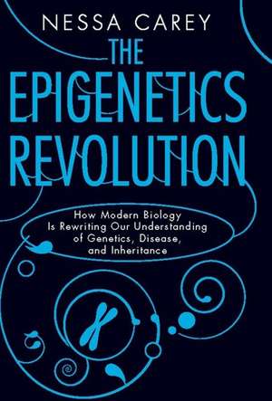 The Epigenetics Revolution: How Modern Biology Is Rewriting Our Understanding of Genetics, Disease, and Inheritance de Nessa Carey