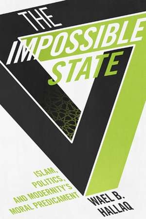 The Impossible State – Islam, Politics, and Modernity`s Moral Predicament de Wael Hallaq