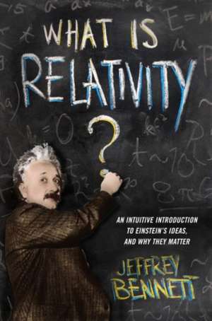 What Is Relativity? – An Intuitive Introduction to Einstein`s Ideas, and Why They Matter de Jeffrey Bennett