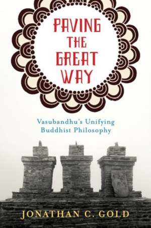 Paving the Great Way – Vasubandhu`s Unifying Buddhist Philosophy de Jonathan C. Gold