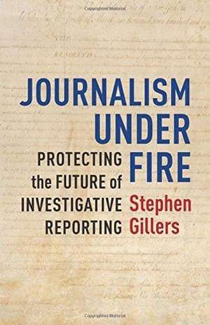 Journalism Under Fire – Protecting the Future of Investigative Reporting de Stephen Gillers