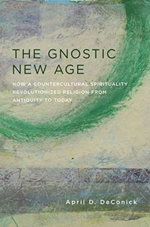 The Gnostic New Age – How a Countercultural Spirituality Revolutionized Religion from Antiquity to Today de April Deconick