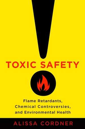 Toxic Safety – Flame Retardants, Chemical Controversies, and Environmental Health de Alissa Cordner