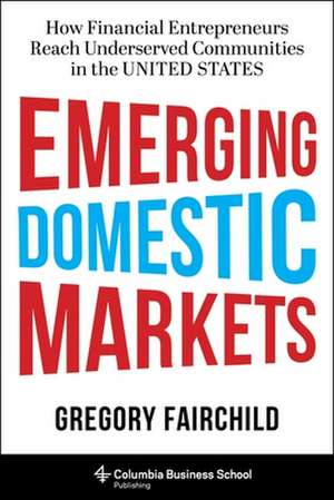 Emerging Domestic Markets – How Financial Entrepreneurs Reach Underserved Communities in the United States de Gregory Fairchild