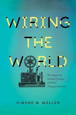 Wiring the World – The Social and Cultural Creation of Global Telegraph Networks de Simone Müller