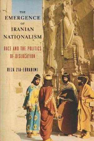 The Emergence of Iranian Nationalism – Race and the Politics of Dislocation de Reza Zia–ebrahimi