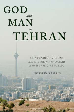 God and Man in Tehran – Contending Visions of the Divine from the Qajars to the Islamic Republic de Hossein Kamaly