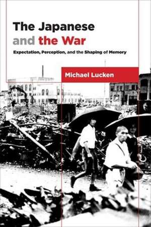 The Japanese and the War – Expectation, Perception, and the Shaping of Memory de Michael Lucken