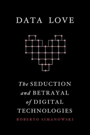 Data Love – The Seduction and Betrayal of Digital Technologies de Roberto Simanowski