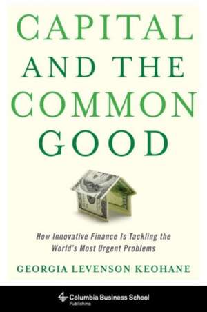 Capital and the Common Good – How Innovative Finance Is Tackling the World`s Most Urgent Problems de Georgia Levenso Keohane