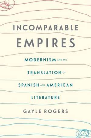 Incomparable Empires – Modernism and the Translation of Spanish and American Literature de Gayle Rogers