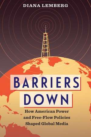 Barriers Down – How American Power and Free–Flow Policies Shaped Global Media de Diana Lemberg