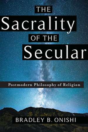 The Sacrality of the Secular – Postmodern Philosophy of Religion de Bradley B. Onishi