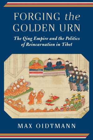 Forging the Golden Urn – The Qing Empire and the Politics of Reincarnation in Tibet de Max Oidtmann