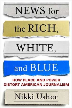 News for the Rich, White, and Blue – How Place and Power Distort American Journalism de Nikki Usher