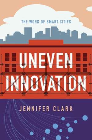 Uneven Innovation – The Work of Smart Cities de Jennifer Clark