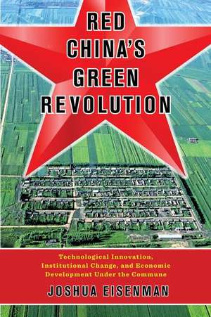 Red China′s Green Revolution – Technological Innovation, Institutional Change, and Economic Development Under the Commune de Joshua Eisenman