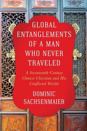 Global Entanglements of a Man Who Never Traveled – A Seventeenth–Century Chinese Christian and His Conflicted Worlds de Dominic Sachsenmaier