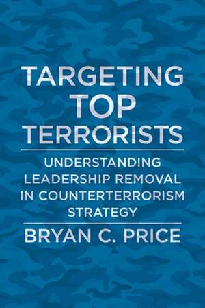 Targeting Top Terrorists – Understanding Leadership Removal in Counterterrorism Strategy de Bryan C. Price