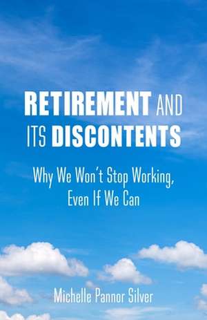 Retirement and Its Discontents – Why We Won`t Stop Working, Even if We Can de Michelle Pannor Silver