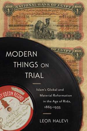 Modern Things on Trial – Islam′s Global and Material Reformation in the Age of Rida, 1865–1935 de Leor Halevi