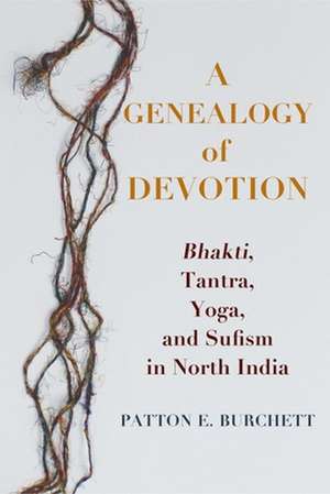 A Genealogy of Devotion – Bhakti, Tantra, Yoga, and Sufism in North India de Patton Burchett