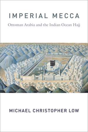 Imperial Mecca – Ottoman Arabia and the Indian Ocean Hajj de Michael Christo Low