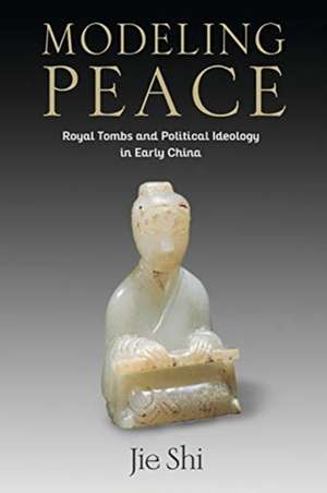 Modeling Peace – Royal Tombs and Political Ideology in Early China de Jie Shi