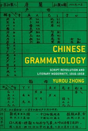 Chinese Grammatology – Script Revolution and Literary Modernity, 1916–1958 de Yurou Zhong