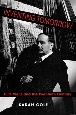 Inventing Tomorrow – H. G. Wells and the Twentieth Century de Sarah Cole