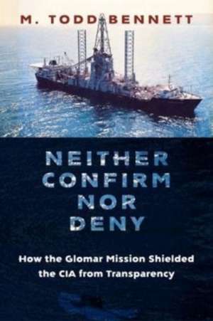 Neither Confirm nor Deny – How the Glomar Mission Shielded the CIA from Transparency de M. Todd Bennett