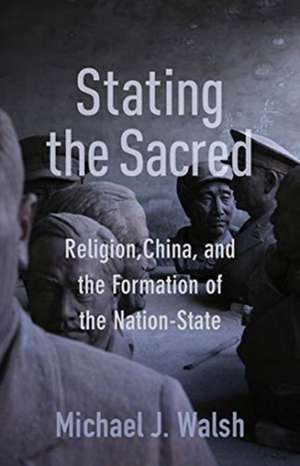 Stating the Sacred – Religion, China, and the Formation of the Nation–State de Michael Walsh