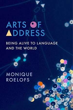 Arts of Address – Being Alive to Language and the World de Monique Roelofs