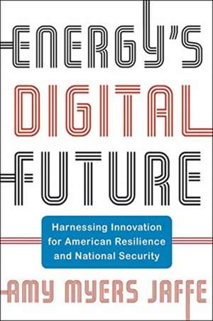 Energy′s Digital Future – Harnessing Innovation for American Resilience and National Security de Amy Myers Jaffe