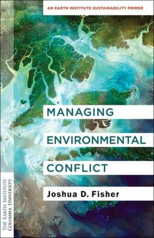 Managing Environmental Conflict – An Earth Institute Sustainability Primer de Joshua D. Fisher