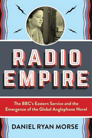 Radio Empire – The BBC′s Eastern Service and the Emergence of the Global Anglophone Novel de Daniel Ryan Morse