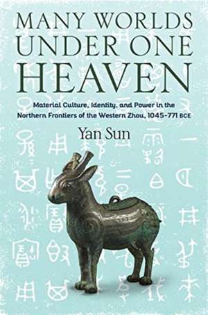 Many Worlds Under One Heaven – Material Culture, Identity, and Power in the Northern Frontiers of the Western Zhou, 1045–771 BCE de Yan Sun