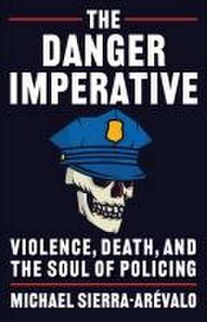 The Danger Imperative – Violence, Death, and the Soul of Policing de Michael Sierra–arévalo