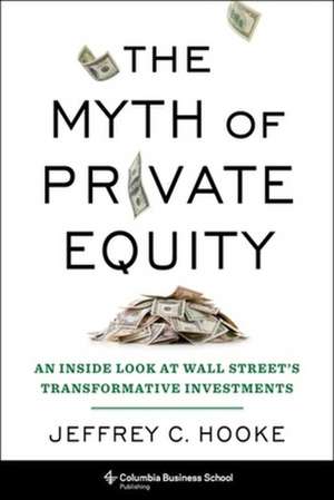 The Myth of Private Equity – An Inside Look at Wall Street′s Transformative Investments de Jeffrey C. Hooke