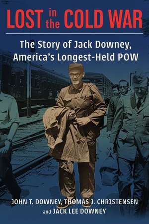 Lost in the Cold War – The Story of Jack Downey, America′s Longest–Held POW de John T. Downey