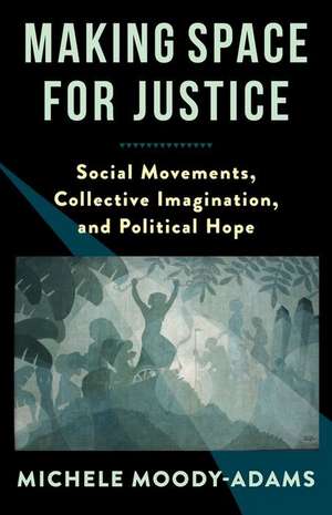 Making Space for Justice – Social Movements, Collective Imagination, and Political Hope de Michele Moody–adams